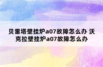 贝雷塔壁挂炉a07故障怎么办 沃克拉壁挂炉a07故障怎么办